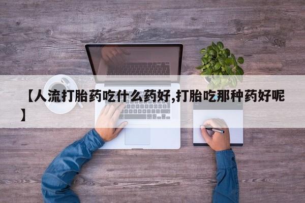 打胎药叫什么名字微信怎么购买【人流打胎药吃什么药好,打胎吃那种药好呢】