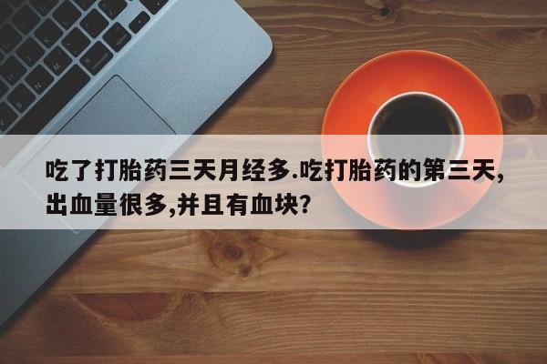 打胎药叫什么名字微信怎么购买吃了打胎药三天月经多.吃打胎药的第三天,出血量很多,并且有血块？