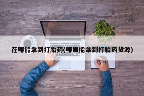 打胎药叫什么名字微信怎么购买在哪能拿到打胎药(哪里能拿到打胎药货源)