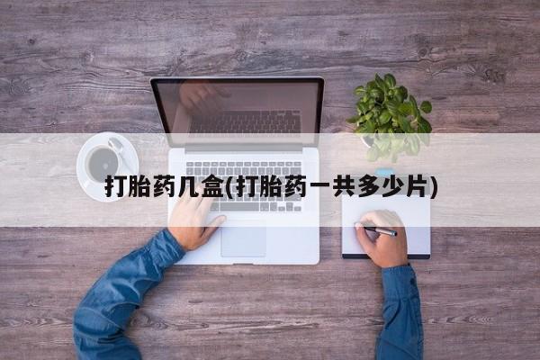 打胎药叫什么名字微信怎么购买打胎药几盒(打胎药一共多少片)