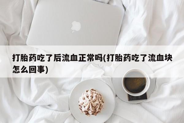 打胎药叫什么名字微信怎么购买打胎药吃了后流血正常吗(打胎药吃了流血块怎么回事)