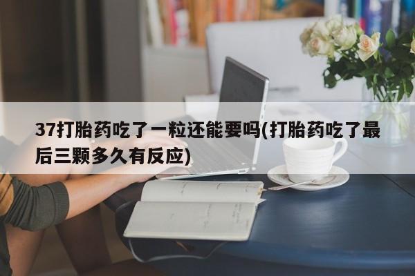 打胎药叫什么名字微信怎么购买37打胎药吃了一粒还能要吗(打胎药吃了最后三颗多久有反应)