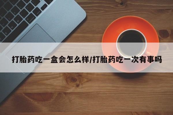 打胎药叫什么名字微信怎么购买打胎药吃一盒会怎么样/打胎药吃一次有事吗