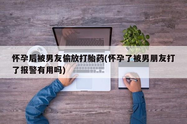 打胎药叫什么名字微信怎么购买怀孕后被男友偷放打胎药(怀孕了被男朋友打了报警有用吗)
