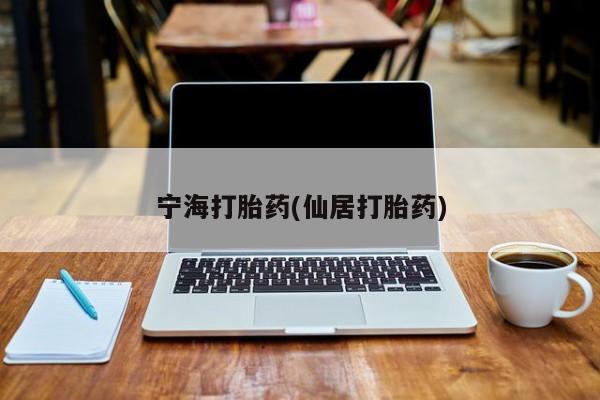 打胎药叫什么名字微信怎么购买宁海打胎药(仙居打胎药)