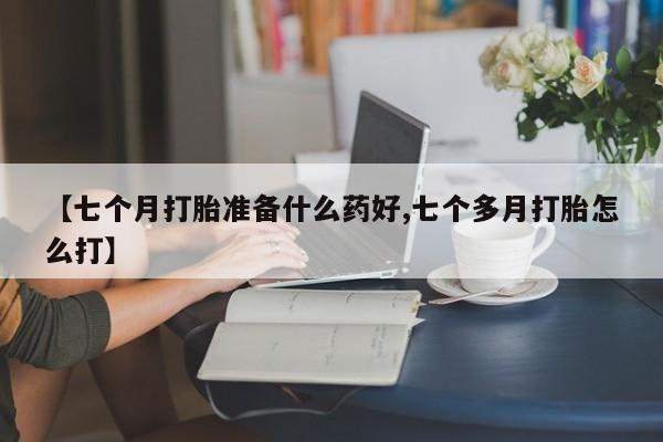 打胎药叫什么名字微信怎么购买【七个月打胎准备什么药好,七个多月打胎怎么打】