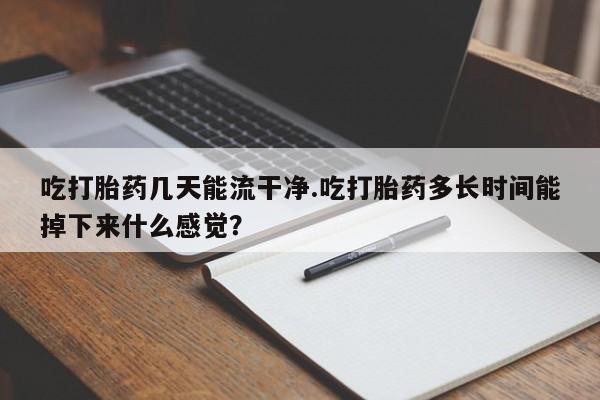 打胎药叫什么名字微信怎么购买吃打胎药几天能流干净.吃打胎药多长时间能掉下来什么感觉？