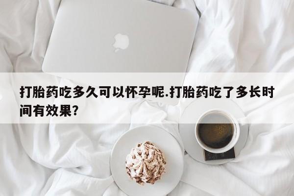 打胎药叫什么名字微信怎么购买打胎药吃多久可以怀孕呢.打胎药吃了多长时间有效果？