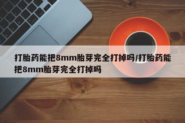 打胎药叫什么名字微信怎么购买打胎药能把8mm胎芽完全打掉吗/打胎药能把8mm胎芽完全打掉吗