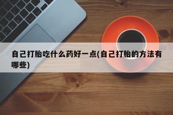 打胎药叫什么名字微信怎么购买自己打胎吃什么药好一点(自己打胎的方法有哪些)
