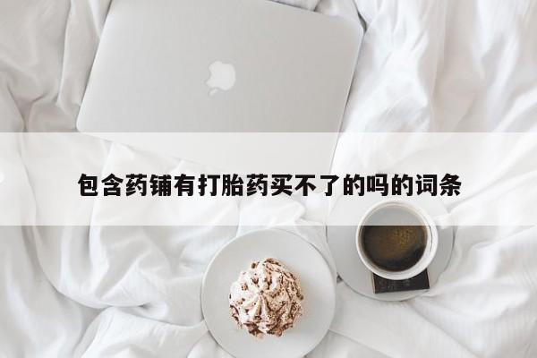 打胎药叫什么名字微信怎么购买包含药铺有打胎药买不了的吗的词条
