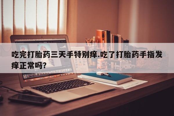 打胎药叫什么名字微信怎么购买吃完打胎药三天手特别痒.吃了打胎药手指发痒正常吗？