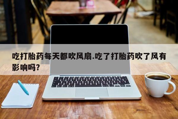 打胎药叫什么名字微信怎么购买吃打胎药每天都吹风扇.吃了打胎药吹了风有影响吗？