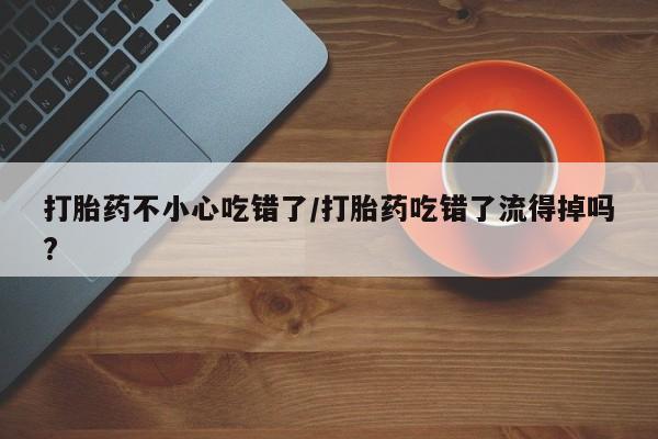 打胎药叫什么名字微信怎么购买打胎药不小心吃错了/打胎药吃错了流得掉吗?