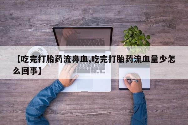 打胎药叫什么名字微信怎么购买【吃完打胎药流鼻血,吃完打胎药流血量少怎么回事】