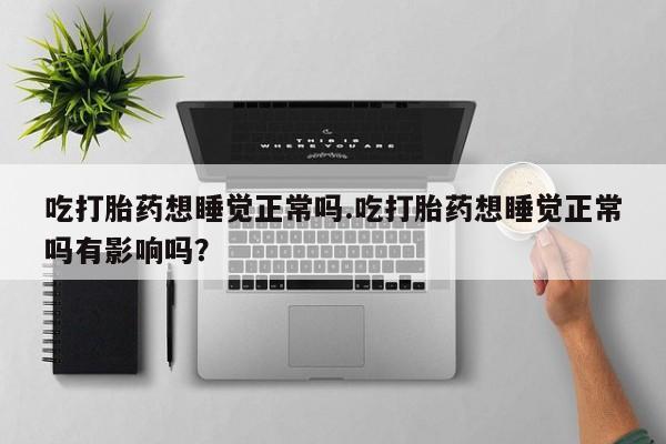 打胎药叫什么名字微信怎么购买吃打胎药想睡觉正常吗.吃打胎药想睡觉正常吗有影响吗？