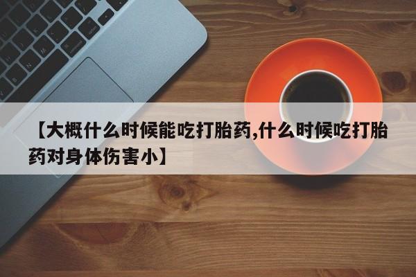 打胎药叫什么名字微信怎么购买【大概什么时候能吃打胎药,什么时候吃打胎药对身体伤害小】