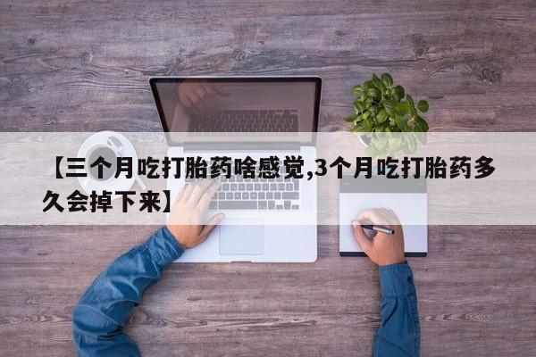 打胎药叫什么名字微信怎么购买【三个月吃打胎药啥感觉,3个月吃打胎药多久会掉下来】