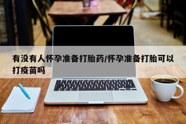 打胎药叫什么名字微信怎么购买有没有人怀孕准备打胎药/怀孕准备打胎可以打疫苗吗