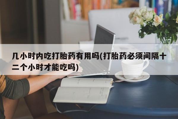 打胎药叫什么名字微信怎么购买几小时内吃打胎药有用吗(打胎药必须间隔十二个小时才能吃吗)