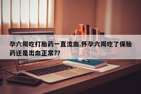 打胎药叫什么名字微信怎么购买孕六周吃打胎药一直流血.怀孕六周吃了保胎药还是出血正常?？
