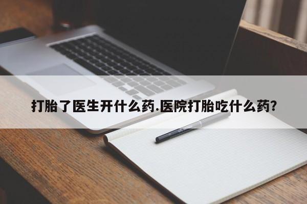 打胎药叫什么名字微信怎么购买打胎了医生开什么药.医院打胎吃什么药？