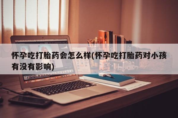 打胎药叫什么名字微信怎么购买怀孕吃打胎药会怎么样(怀孕吃打胎药对小孩有没有影响)