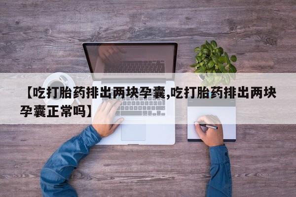 打胎药叫什么名字微信怎么购买【吃打胎药排出两块孕囊,吃打胎药排出两块孕囊正常吗】