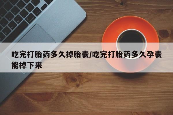 打胎药叫什么名字微信怎么购买吃完打胎药多久掉胎囊/吃完打胎药多久孕囊能掉下来