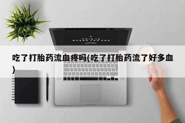 打胎药叫什么名字微信怎么购买吃了打胎药流血疼吗(吃了打胎药流了好多血)