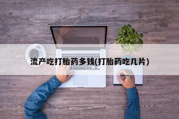 打胎药叫什么名字微信怎么购买流产吃打胎药多钱(打胎药吃几片)