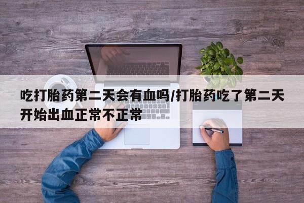 打胎药叫什么名字微信怎么购买吃打胎药第二天会有血吗/打胎药吃了第二天开始出血正常不正常