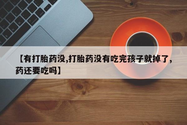 打胎药叫什么名字微信怎么购买【有打胎药没,打胎药没有吃完孩子就掉了,药还要吃吗】