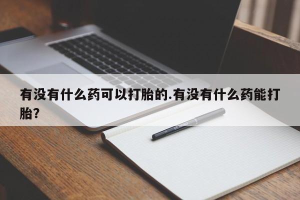 打胎药叫什么名字微信怎么购买有没有什么药可以打胎的.有没有什么药能打胎？