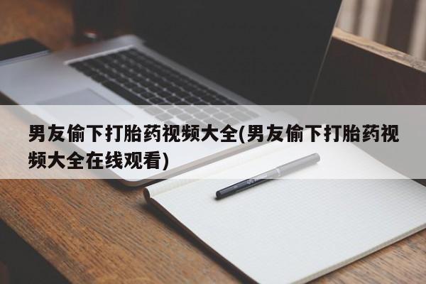打胎药叫什么名字微信怎么购买男友偷下打胎药视频大全(男友偷下打胎药视频大全在线观看)