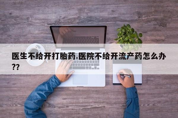 打胎药叫什么名字微信怎么购买医生不给开打胎药.医院不给开流产药怎么办?？