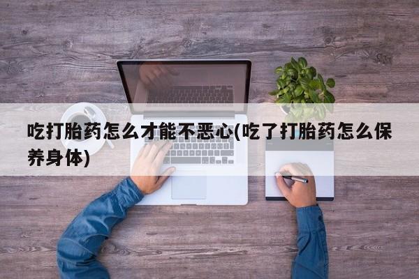 打胎药叫什么名字微信怎么购买吃打胎药怎么才能不恶心(吃了打胎药怎么保养身体)