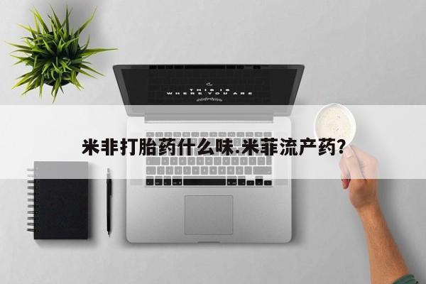 打胎药叫什么名字微信怎么购买米非打胎药什么味.米菲流产药？