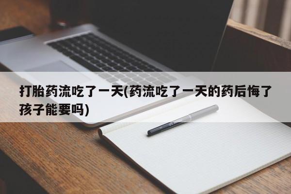 打胎药叫什么名字微信怎么购买打胎药流吃了一天(药流吃了一天的药后悔了孩子能要吗)