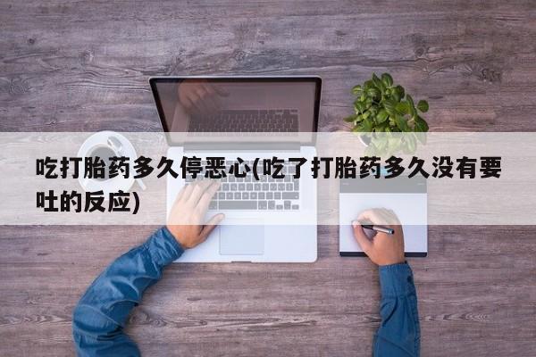 打胎药叫什么名字微信怎么购买吃打胎药多久停恶心(吃了打胎药多久没有要吐的反应)