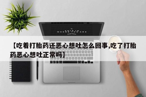 打胎药叫什么名字微信怎么购买【吃着打胎药还恶心想吐怎么回事,吃了打胎药恶心想吐正常吗】