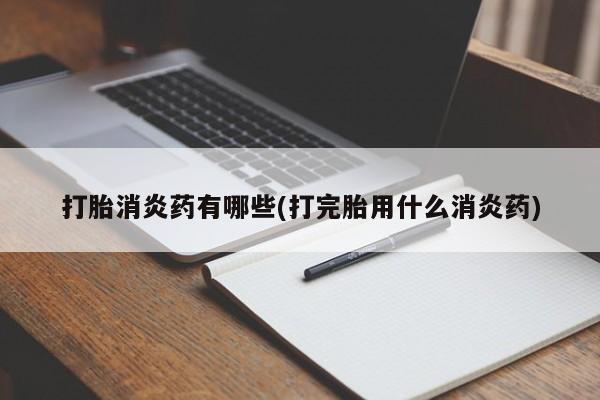 打胎药叫什么名字微信怎么购买打胎消炎药有哪些(打完胎用什么消炎药)