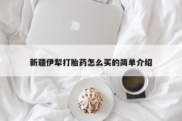 打胎药叫什么名字微信怎么购买新疆伊犁打胎药怎么买的简单介绍
