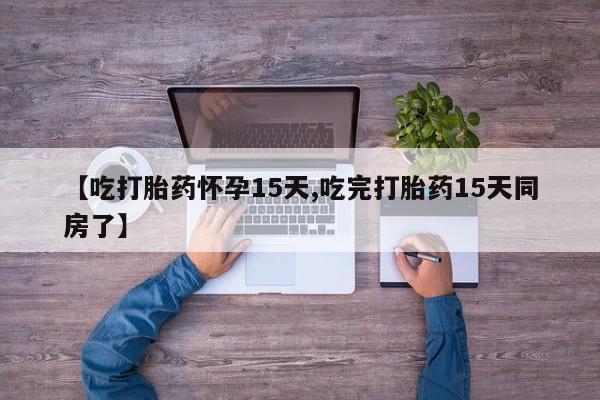 打胎药叫什么名字微信怎么购买【吃打胎药怀孕15天,吃完打胎药15天同房了】