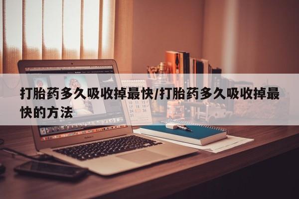 打胎药叫什么名字微信怎么购买打胎药多久吸收掉最快/打胎药多久吸收掉最快的方法