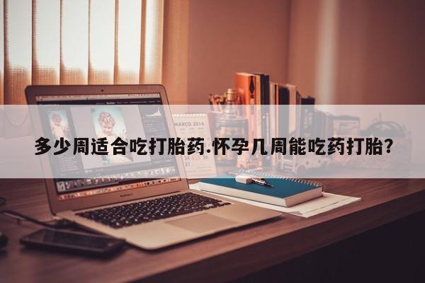 打胎药叫什么名字微信怎么购买多少周适合吃打胎药.怀孕几周能吃药打胎？
