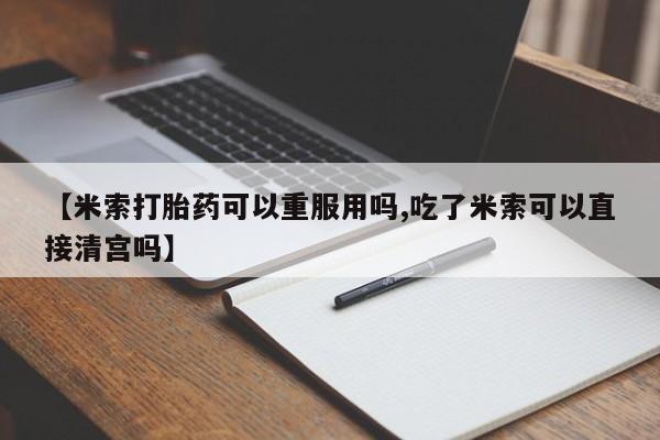 打胎药叫什么名字微信怎么购买【米索打胎药可以重服用吗,吃了米索可以直接清宫吗】
