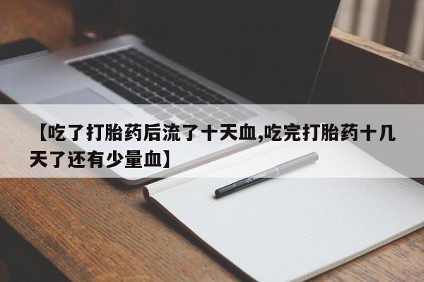 打胎药叫什么名字微信怎么购买【吃了打胎药后流了十天血,吃完打胎药十几天了还有少量血】