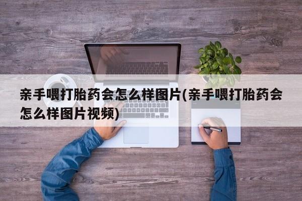 打胎药叫什么名字微信怎么购买亲手喂打胎药会怎么样图片(亲手喂打胎药会怎么样图片视频)
