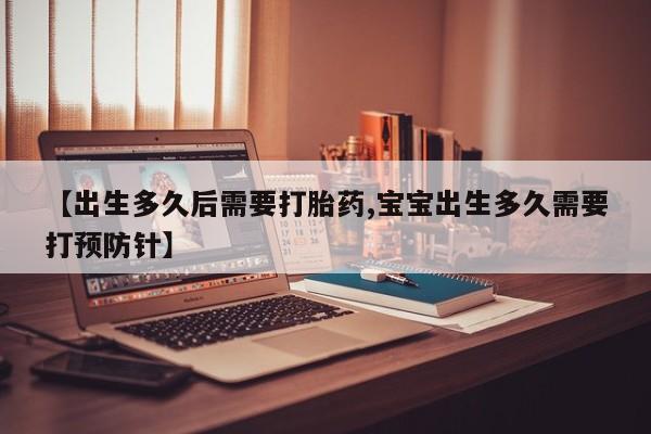 打胎药叫什么名字微信怎么购买【出生多久后需要打胎药,宝宝出生多久需要打预防针】